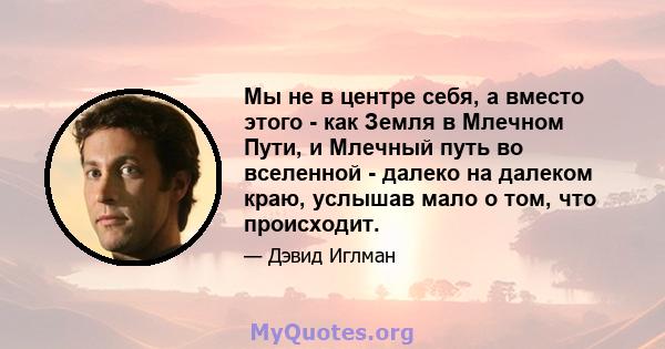 Мы не в центре себя, а вместо этого - как Земля в Млечном Пути, и Млечный путь во вселенной - далеко на далеком краю, услышав мало о том, что происходит.