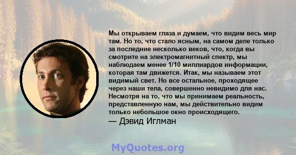 Мы открываем глаза и думаем, что видим весь мир там. Но то, что стало ясным, на самом деле только за последние несколько веков, что, когда вы смотрите на электромагнитный спектр, мы наблюдаем менее 1/10 миллиардов