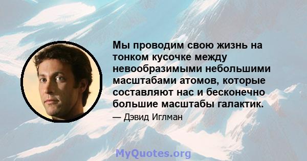 Мы проводим свою жизнь на тонком кусочке между невообразимыми небольшими масштабами атомов, которые составляют нас и бесконечно большие масштабы галактик.