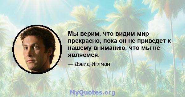 Мы верим, что видим мир прекрасно, пока он не приведет к нашему вниманию, что мы не являемся.