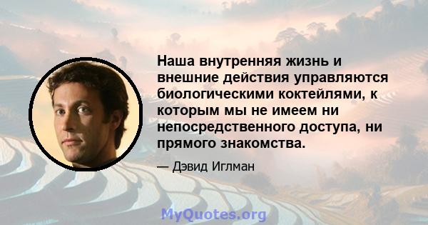 Наша внутренняя жизнь и внешние действия управляются биологическими коктейлями, к которым мы не имеем ни непосредственного доступа, ни прямого знакомства.