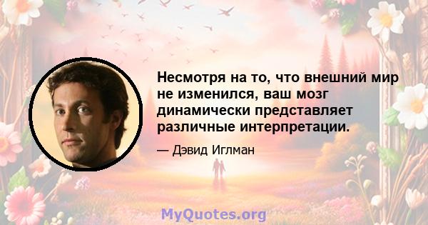 Несмотря на то, что внешний мир не изменился, ваш мозг динамически представляет различные интерпретации.