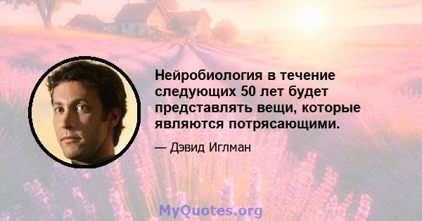 Нейробиология в течение следующих 50 лет будет представлять вещи, которые являются потрясающими.