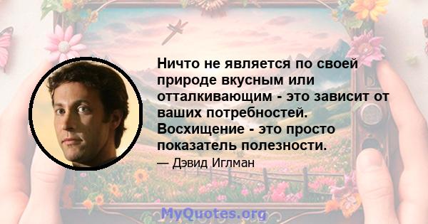 Ничто не является по своей природе вкусным или отталкивающим - это зависит от ваших потребностей. Восхищение - это просто показатель полезности.