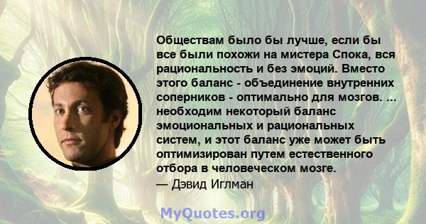 Обществам было бы лучше, если бы все были похожи на мистера Спока, вся рациональность и без эмоций. Вместо этого баланс - объединение внутренних соперников - оптимально для мозгов. ... необходим некоторый баланс