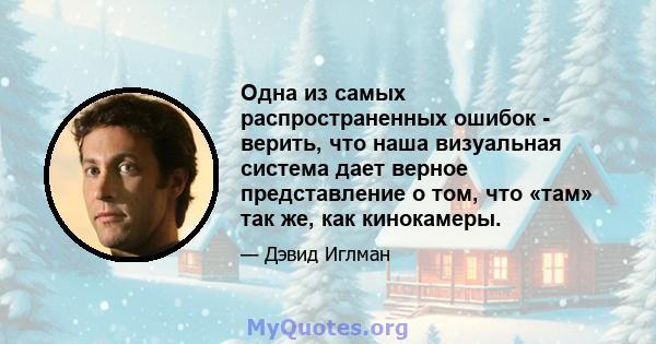 Одна из самых распространенных ошибок - верить, что наша визуальная система дает верное представление о том, что «там» так же, как кинокамеры.