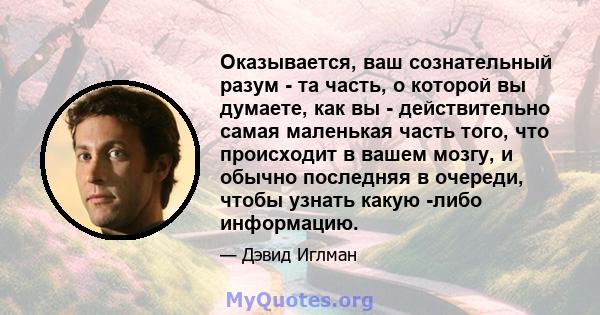 Оказывается, ваш сознательный разум - та часть, о которой вы думаете, как вы - действительно самая маленькая часть того, что происходит в вашем мозгу, и обычно последняя в очереди, чтобы узнать какую -либо информацию.