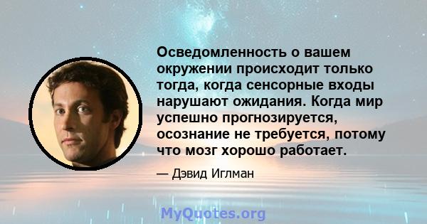 Осведомленность о вашем окружении происходит только тогда, когда сенсорные входы нарушают ожидания. Когда мир успешно прогнозируется, осознание не требуется, потому что мозг хорошо работает.