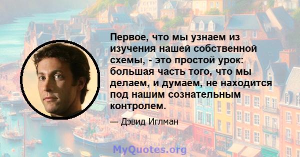 Первое, что мы узнаем из изучения нашей собственной схемы, - это простой урок: большая часть того, что мы делаем, и думаем, не находится под нашим сознательным контролем.