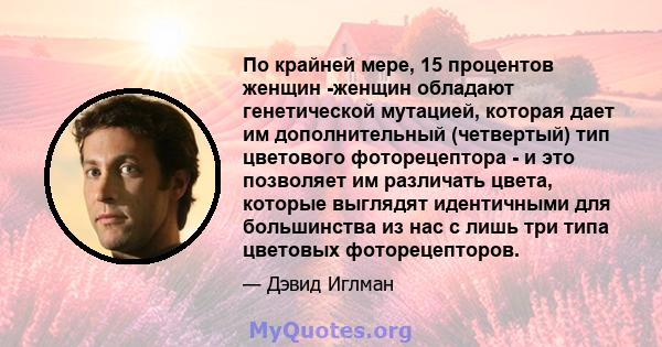 По крайней мере, 15 процентов женщин -женщин обладают генетической мутацией, которая дает им дополнительный (четвертый) тип цветового фоторецептора - и это позволяет им различать цвета, которые выглядят идентичными для