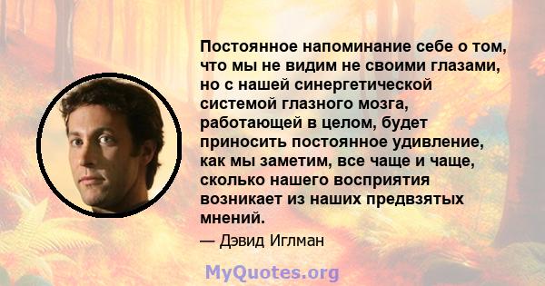 Постоянное напоминание себе о том, что мы не видим не своими глазами, но с нашей синергетической системой глазного мозга, работающей в целом, будет приносить постоянное удивление, как мы заметим, все чаще и чаще,