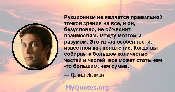 Рукционизм не является правильной точкой зрения на все, и он, безусловно, не объяснит взаимосвязь между мозгом и разумом. Это из -за особенности, известной как появление. Когда вы собираете большое количество частей и