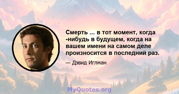 Смерть ... в тот момент, когда -нибудь в будущем, когда на вашем имени на самом деле произносится в последний раз.