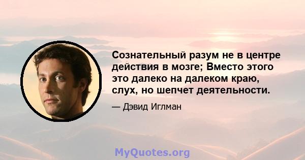 Сознательный разум не в центре действия в мозге; Вместо этого это далеко на далеком краю, слух, но шепчет деятельности.