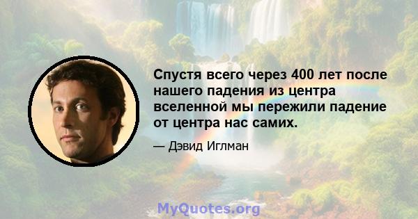 Спустя всего через 400 лет после нашего падения из центра вселенной мы пережили падение от центра нас самих.