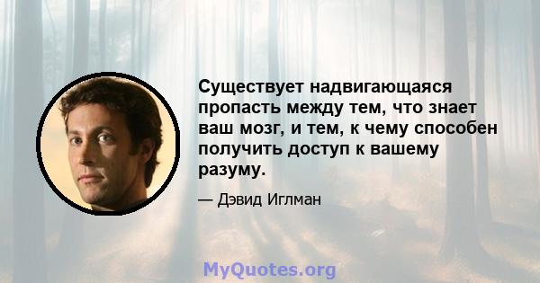 Существует надвигающаяся пропасть между тем, что знает ваш мозг, и тем, к чему способен получить доступ к вашему разуму.