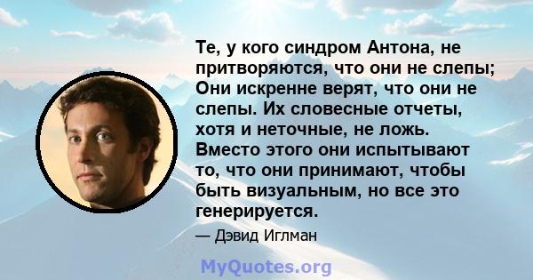 Те, у кого синдром Антона, не притворяются, что они не слепы; Они искренне верят, что они не слепы. Их словесные отчеты, хотя и неточные, не ложь. Вместо этого они испытывают то, что они принимают, чтобы быть