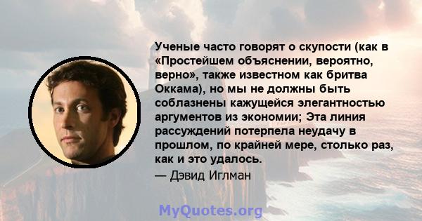 Ученые часто говорят о скупости (как в «Простейшем объяснении, вероятно, верно», также известном как бритва Оккама), но мы не должны быть соблазнены кажущейся элегантностью аргументов из экономии; Эта линия рассуждений