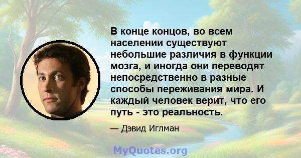 В конце концов, во всем населении существуют небольшие различия в функции мозга, и иногда они переводят непосредственно в разные способы переживания мира. И каждый человек верит, что его путь - это реальность.