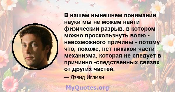 В нашем нынешнем понимании науки мы не можем найти физический разрыв, в котором можно проскользнуть волю - невозможного причины - потому что, похоже, нет никакой части механизма, которая не следует в причинно