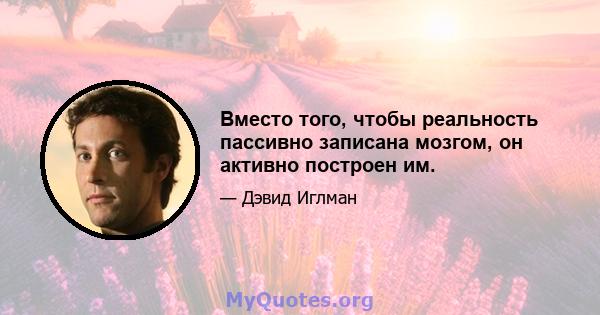 Вместо того, чтобы реальность пассивно записана мозгом, он активно построен им.