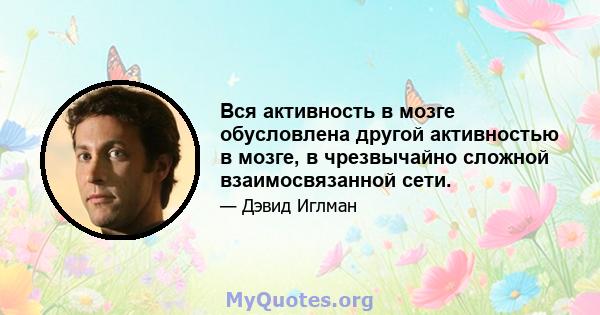 Вся активность в мозге обусловлена ​​другой активностью в мозге, в чрезвычайно сложной взаимосвязанной сети.