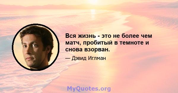 Вся жизнь - это не более чем матч, пробитый в темноте и снова взорван.