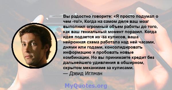 Вы радостно говорите: «Я просто подумал о чем -то!», Когда на самом деле ваш мозг выполнил огромный объем работы до того, как ваш гениальный момент поразил. Когда идея подается из -за кулисов, ваша нейронная схема