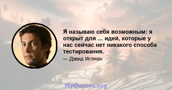 Я называю себя возможным: я открыт для ... идей, которые у нас сейчас нет никакого способа тестирования.