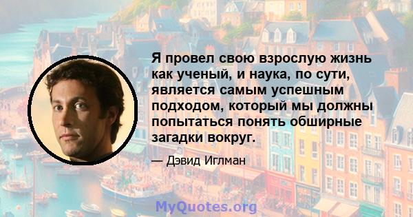 Я провел свою взрослую жизнь как ученый, и наука, по сути, является самым успешным подходом, который мы должны попытаться понять обширные загадки вокруг.