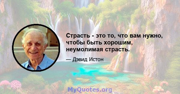 Страсть - это то, что вам нужно, чтобы быть хорошим, неумолимая страсть.