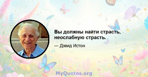 Вы должны найти страсть, неослабную страсть.