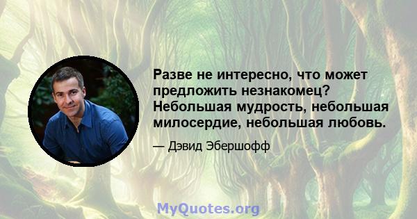 Разве не интересно, что может предложить незнакомец? Небольшая мудрость, небольшая милосердие, небольшая любовь.