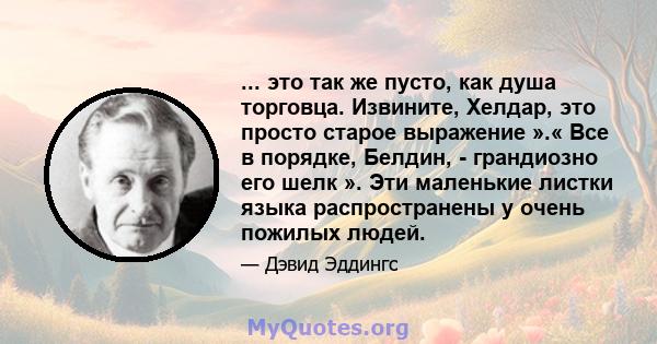 ... это так же пусто, как душа торговца. Извините, Хелдар, это просто старое выражение ».« Все в порядке, Белдин, - грандиозно его шелк ». Эти маленькие листки языка распространены у очень пожилых людей.