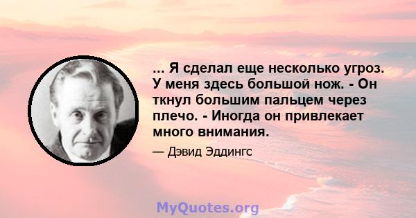 ... Я сделал еще несколько угроз. У меня здесь большой нож. - Он ткнул большим пальцем через плечо. - Иногда он привлекает много внимания.