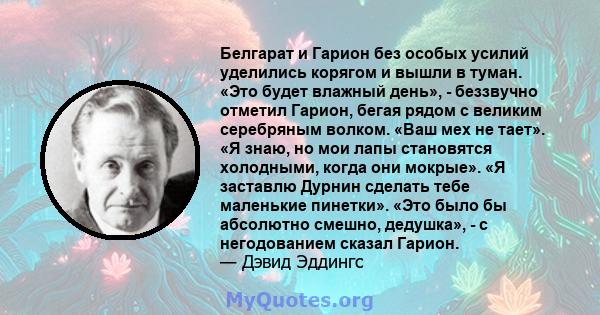 Белгарат и Гарион без особых усилий уделились корягом и вышли в туман. «Это будет влажный день», - беззвучно отметил Гарион, бегая рядом с великим серебряным волком. «Ваш мех не тает». «Я знаю, но мои лапы становятся