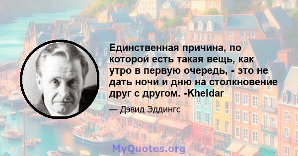 Единственная причина, по которой есть такая вещь, как утро в первую очередь, - это не дать ночи и дню на столкновение друг с другом. -Kheldar