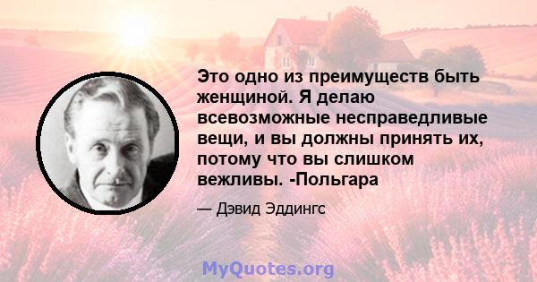 Это одно из преимуществ быть женщиной. Я делаю всевозможные несправедливые вещи, и вы должны принять их, потому что вы слишком вежливы. -Польгара