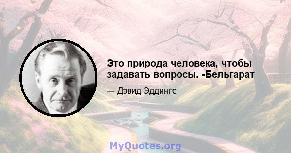 Это природа человека, чтобы задавать вопросы. -Бельгарат