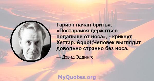 Гарион начал бритья. «Постарайся держаться подальше от носа», - крикнут Хеттар. "Человек выглядит довольно странно без носа.