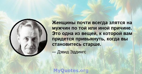 Женщины почти всегда злятся на мужчин по той или иной причине. Это одна из вещей, к которой вам придется привыкнуть, когда вы становитесь старше.