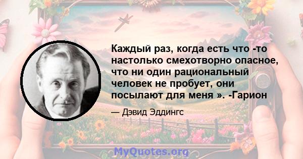 Каждый раз, когда есть что -то настолько смехотворно опасное, что ни один рациональный человек не пробует, они посылают для меня ». -Гарион