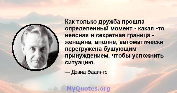 Как только дружба прошла определенный момент - какая -то неясная и секретная граница - женщина, вполне, автоматически перегружена бушующим принуждением, чтобы усложнить ситуацию.