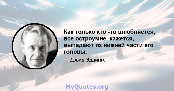 Как только кто -то влюбляется, все остроумие, кажется, выпадают из нижней части его головы.