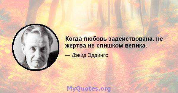 Когда любовь задействована, не жертва не слишком велика.