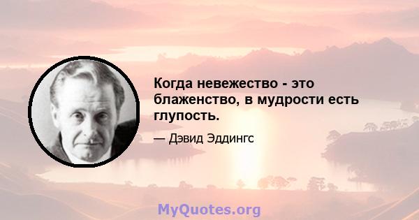 Когда невежество - это блаженство, в мудрости есть глупость.