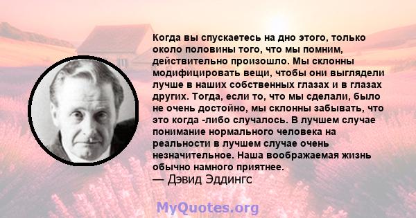 Когда вы спускаетесь на дно этого, только около половины того, что мы помним, действительно произошло. Мы склонны модифицировать вещи, чтобы они выглядели лучше в наших собственных глазах и в глазах других. Тогда, если