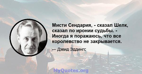 Мисти Сендария, - сказал Шелк, сказал по иронии судьбы. - Иногда я поражаюсь, что все королевство не закрывается.