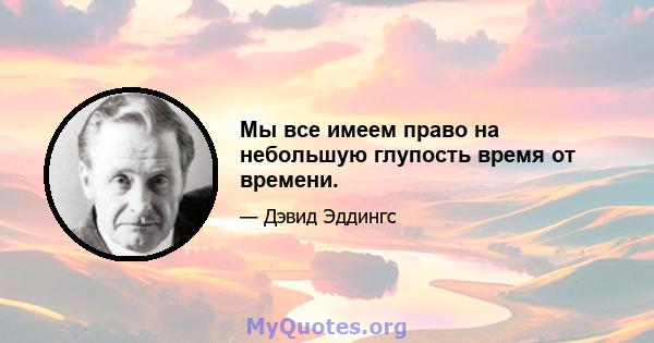 Мы все имеем право на небольшую глупость время от времени.