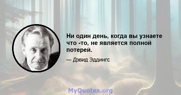 Ни один день, когда вы узнаете что -то, не является полной потерей.